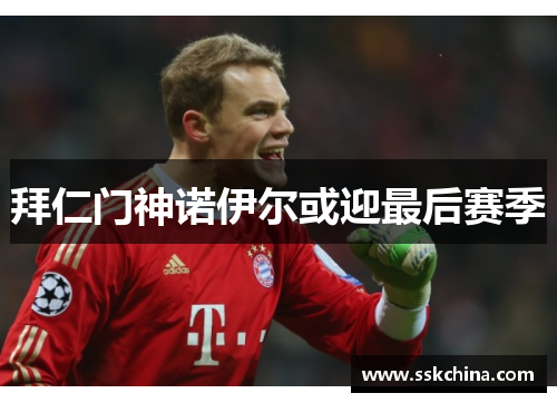 拜仁门神诺伊尔或迎最后赛季